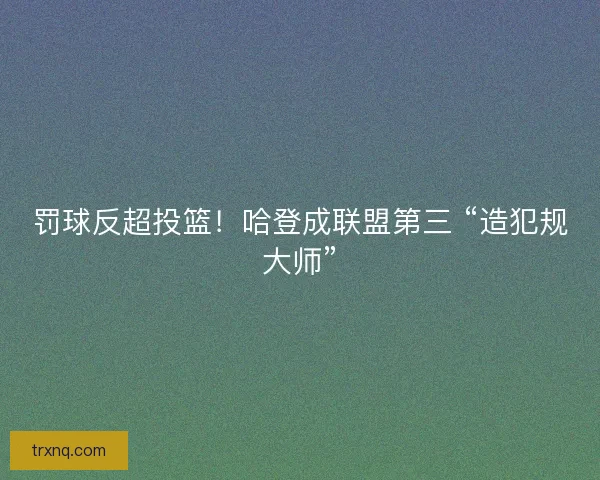 罚球反超投篮！哈登成联盟第三 “造犯规大师”