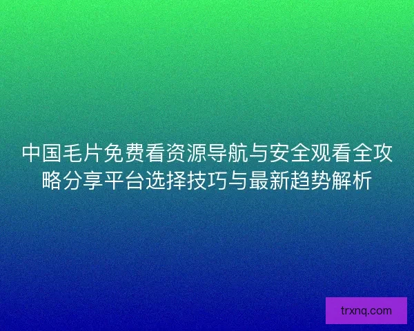 中国毛片免费看资源导航与安全观看全攻略分享平台选择技巧与最新趋势解析