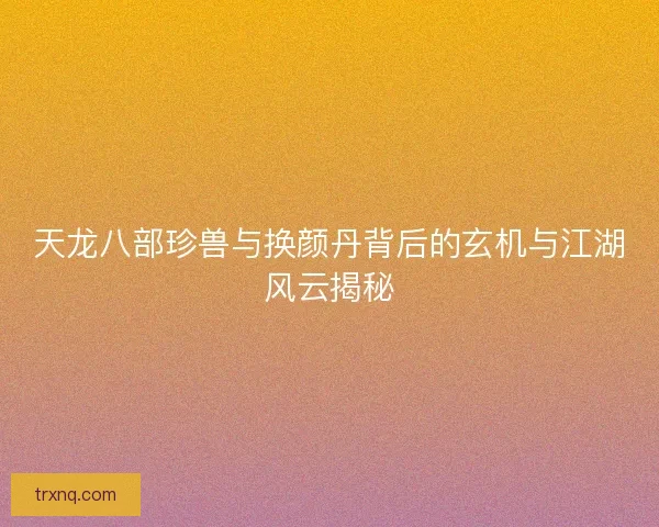 天龙八部珍兽与换颜丹背后的玄机与江湖风云揭秘