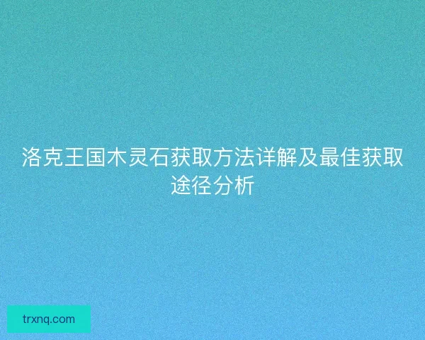 洛克王国木灵石获取方法详解及最佳获取途径分析