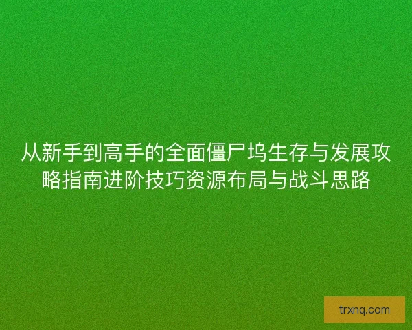 从新手到高手的全面僵尸坞生存与发展攻略指南进阶技巧资源布局与战斗思路
