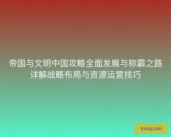 帝国与文明中国攻略全面发展与称霸之路详解战略布局与资源运营技巧