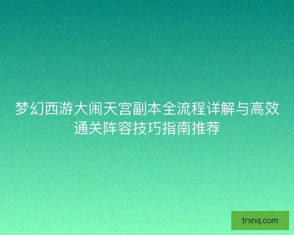 梦幻西游大闹天宫副本全流程详解与高效通关阵容技巧指南推荐 梦幻西游大闹天宫副本全流程详解与高效通关阵容技巧指南推荐