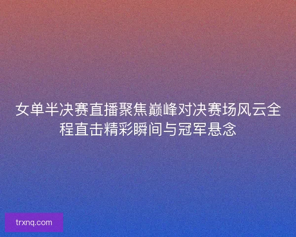 女单半决赛直播聚焦巅峰对决赛场风云全程直击精彩瞬间与冠军悬念