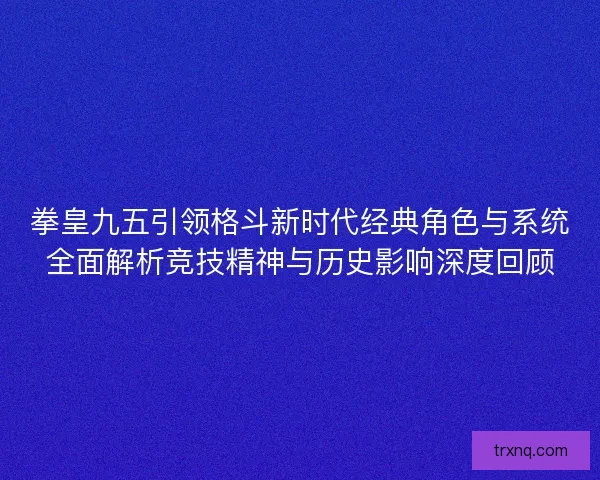 拳皇九五引领格斗新时代经典角色与系统全面解析竞技精神与历史影响深度回顾