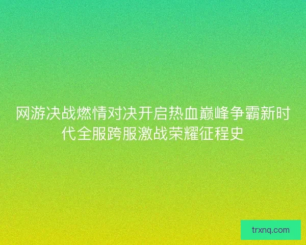 网游决战燃情对决开启热血巅峰争霸新时代全服跨服激战荣耀征程史