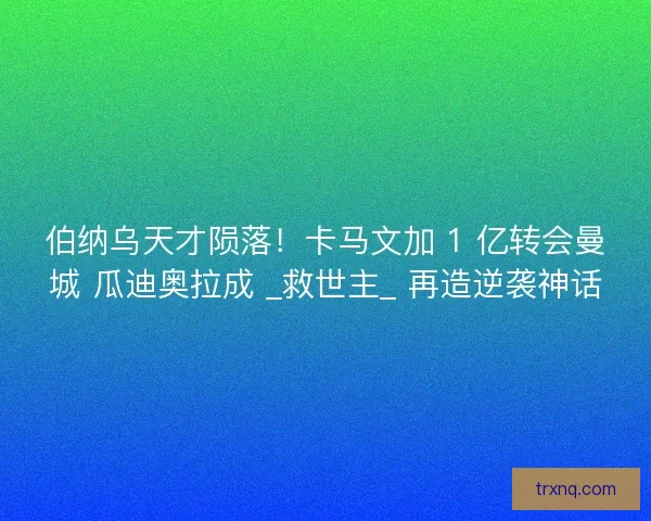 伯纳乌天才陨落！卡马文加 1 亿转会曼城 瓜迪奥拉成 _救世主_ 再造逆袭神话