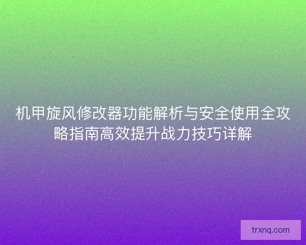 机甲旋风修改器功能解析与安全使用全攻略指南高效提升战力技巧详解