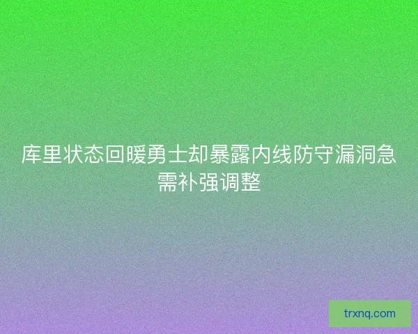 库里状态回暖勇士却暴露内线防守漏洞急需补强调整