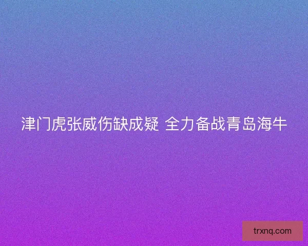 津门虎张威伤缺成疑 全力备战青岛海牛