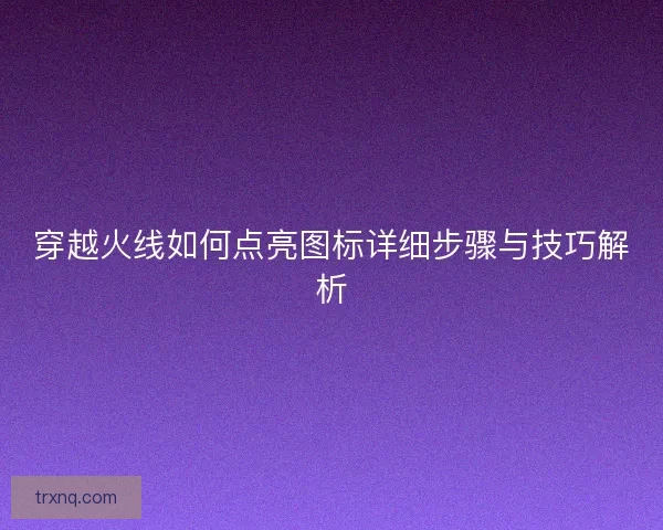 穿越火线如何点亮图标详细步骤与技巧解析