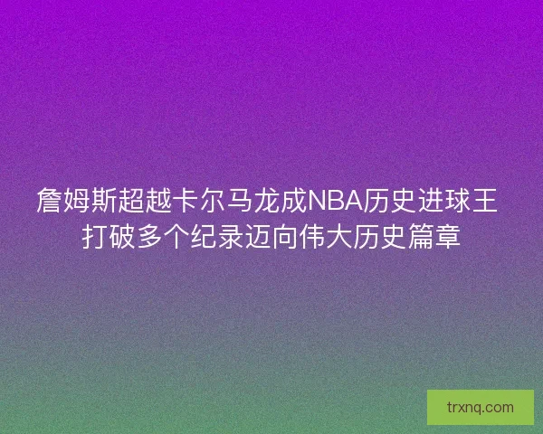 詹姆斯超越卡尔马龙成NBA历史进球王 打破多个纪录迈向伟大历史篇章