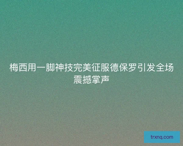 梅西用一脚神技完美征服德保罗引发全场震撼掌声