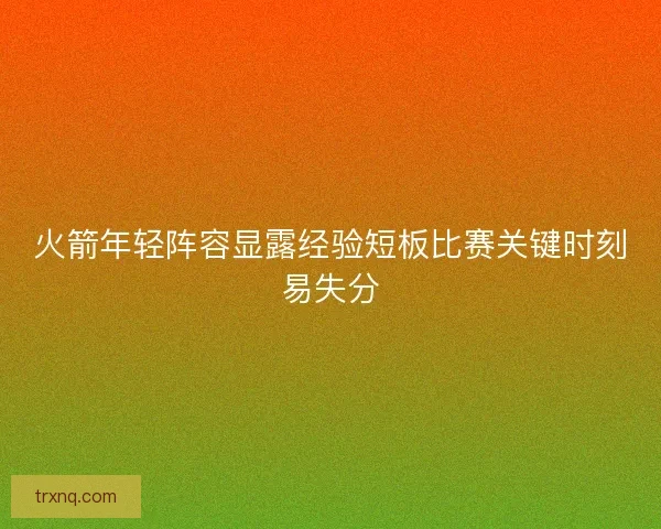 火箭年轻阵容显露经验短板比赛关键时刻易失分