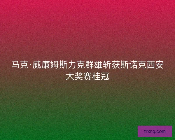 马克·威廉姆斯力克群雄斩获斯诺克西安大奖赛桂冠