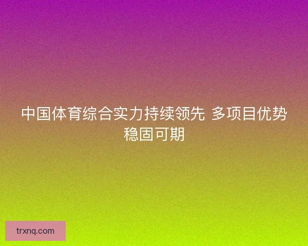 中国体育综合实力持续领先 多项目优势稳固可期
