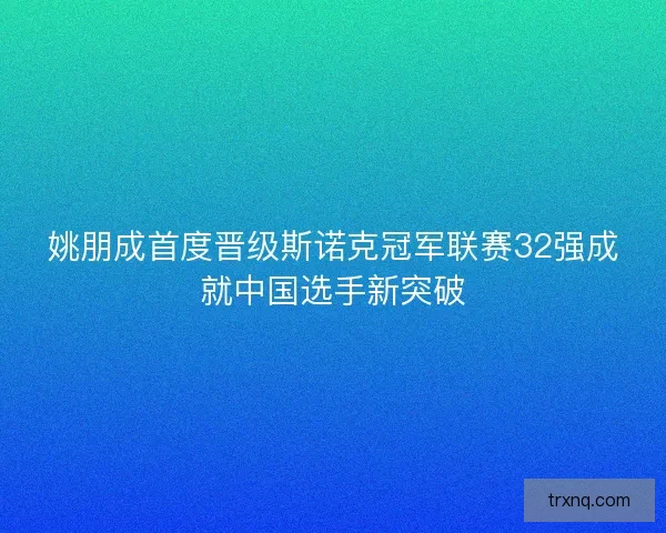 姚朋成首度晋级斯诺克冠军联赛32强成就中国选手新突破