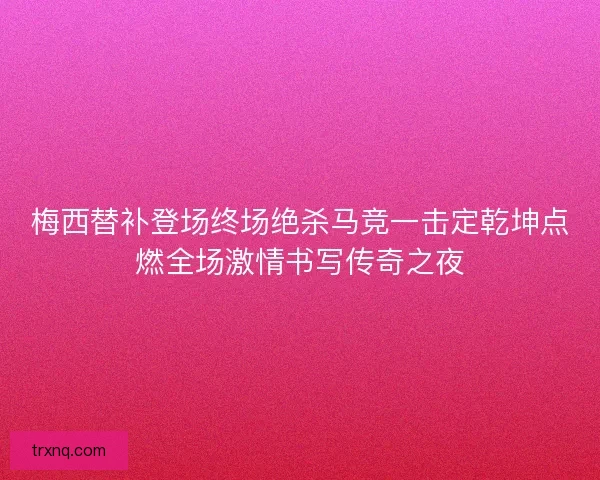 梅西替补登场终场绝杀马竞一击定乾坤点燃全场激情书写传奇之夜