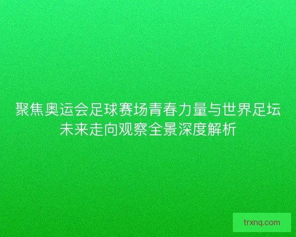 聚焦奥运会足球赛场青春力量与世界足坛未来走向观察全景深度解析