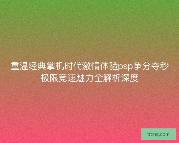 重温经典掌机时代激情体验psp争分夺秒极限竞速魅力全解析深度