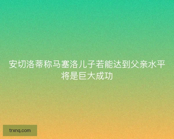 安切洛蒂称马塞洛儿子若能达到父亲水平将是巨大成功