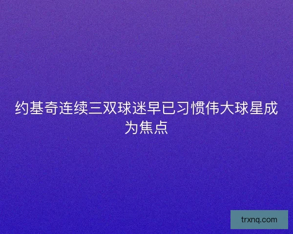 约基奇连续三双球迷早已习惯伟大球星成为焦点
