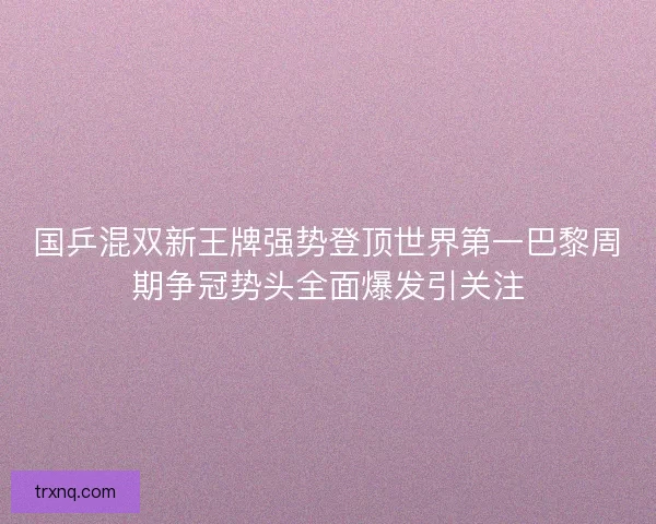 国乒混双新王牌强势登顶世界第一巴黎周期争冠势头全面爆发引关注 国乒混双新王牌强势登顶世界第一巴黎周期争冠势头全面爆发引关注