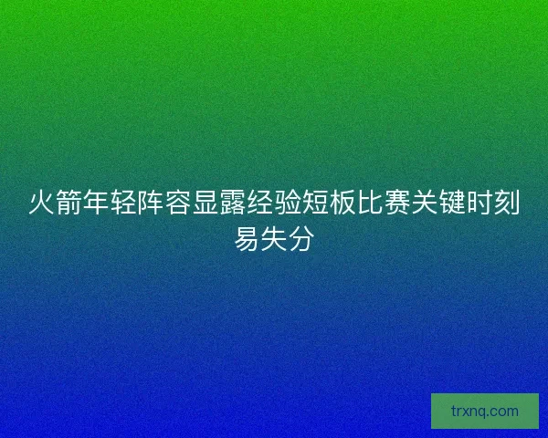 火箭年轻阵容显露经验短板比赛关键时刻易失分