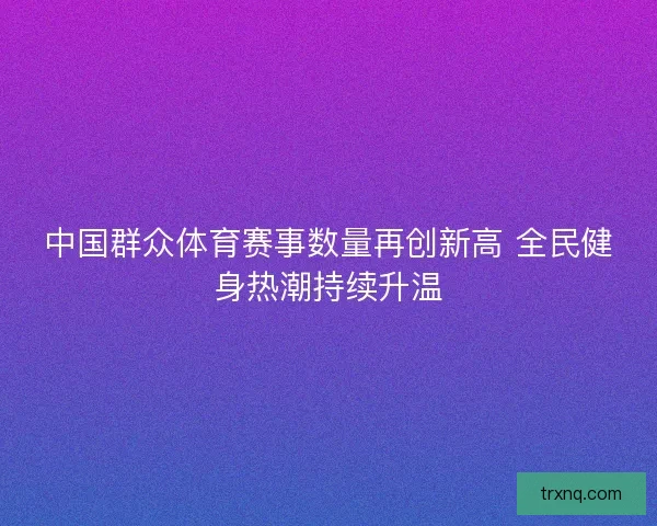 中国群众体育赛事数量再创新高 全民健身热潮持续升温
