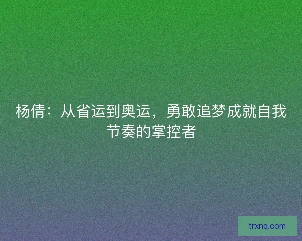 杨倩：从省运到奥运，勇敢追梦成就自我节奏的掌控者