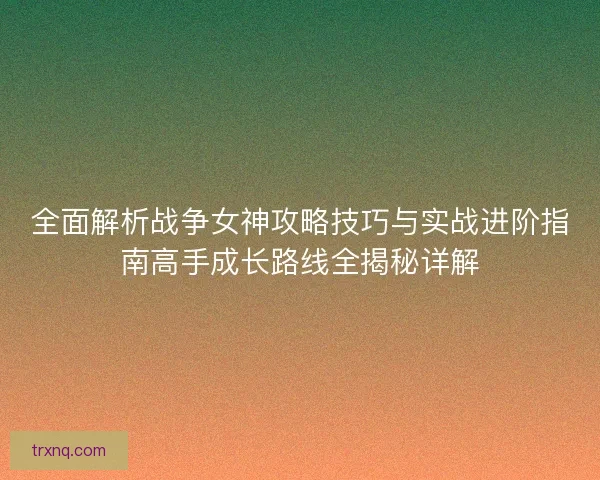 全面解析战争女神攻略技巧与实战进阶指南高手成长路线全揭秘详解