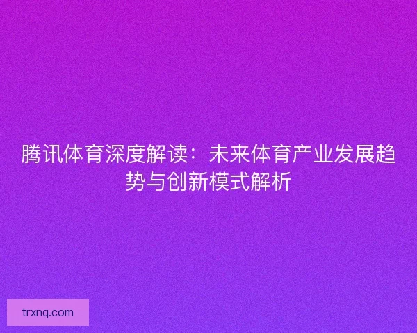 腾讯体育深度解读:未来体育产业发展趋势与创新模式解析 腾讯体育深度解读:未来体育产业发展趋势与创新模式解析