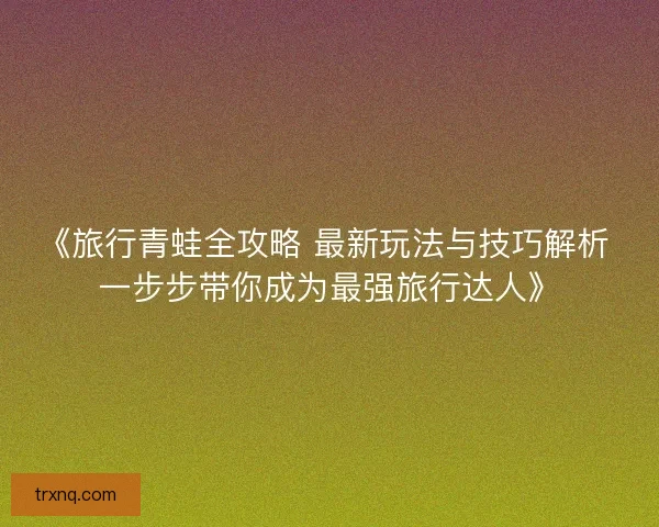 《旅行青蛙全攻略 最新玩法与技巧解析 一步步带你成为最强旅行达人》