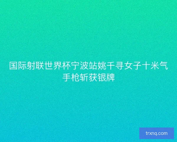 国际射联世界杯宁波站姚千寻女子十米气手枪斩获银牌 国际射联世界杯宁波站姚千寻女子十米气手枪斩获银牌