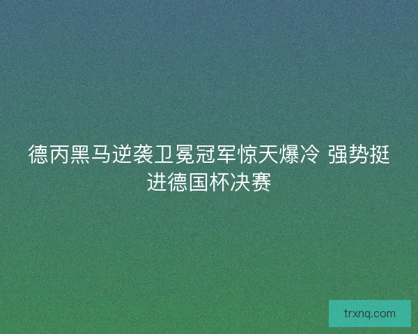 德丙黑马逆袭卫冕冠军惊天爆冷 强势挺进德国杯决赛